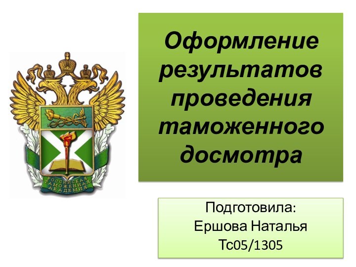 Оформление результатов проведения таможенного досмотраПодготовила:Ершова НатальяТс05/1305