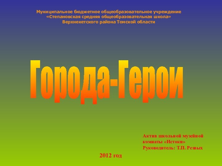 Города-ГероиМуниципальное бюджетное общеобразовательное учреждение«Степановская средняя общеобразовательная школа»Верхнекетского района Томской областиАктив школьной музейной