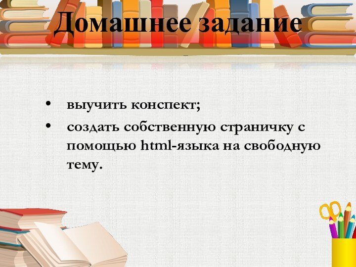 Домашнее заданиевыучить конспект;создать собственную страничку с помощью html-языка на свободную тему.