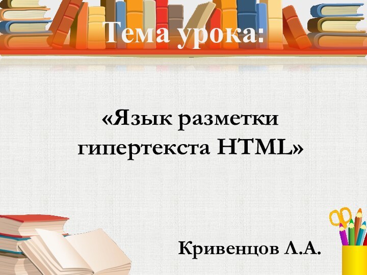 Тема урока:«Язык разметки гипертекста HTML» Кривенцов Л.А.