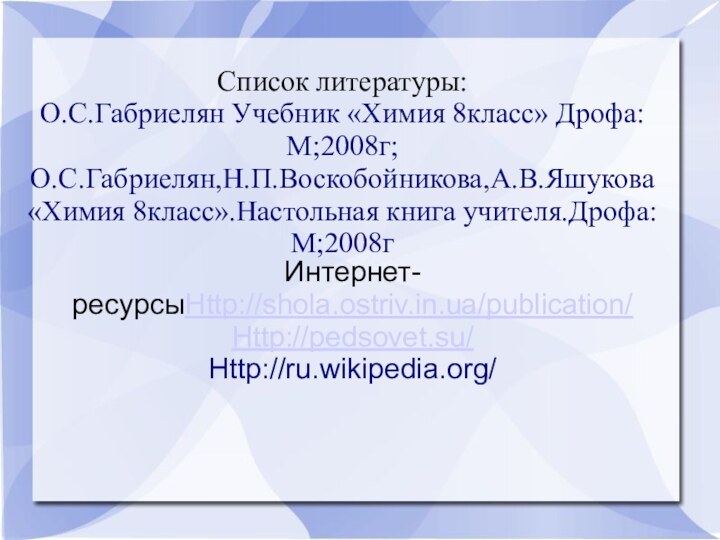 Список литературы: О.С.Габриелян Учебник «Химия 8класс» Дрофа:М;2008г; О.С.Габриелян,Н.П.Воскобойникова,А.В.Яшукова «Химия 8класс».Настольная книга учителя.Дрофа:М;2008гИнтернет-ресурсыHttp://shola.ostriv.in.ua/publication/Http://pedsovet.su/Http://ru.wikipedia.org/