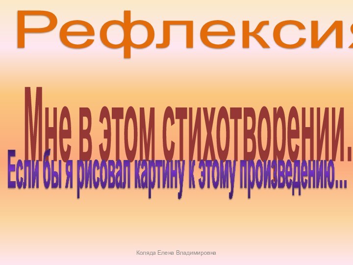 Рефлексия Мне в этом стихотворении…Если бы я рисовал картину к этому произведению…Коляда Елена Владимировна