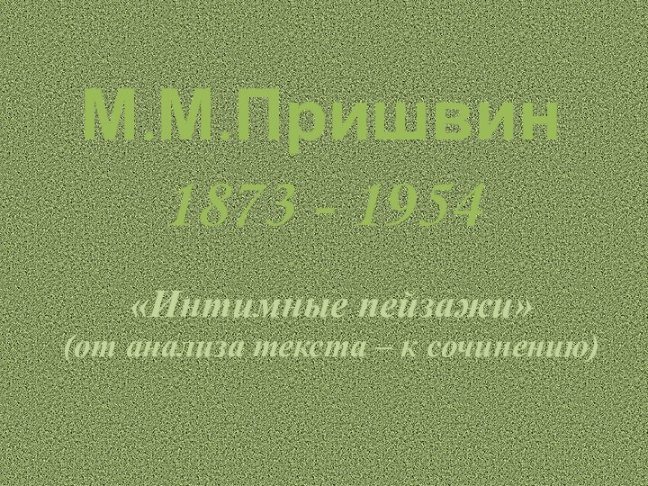 «Интимные пейзажи»(от анализа текста – к сочинению)М.М.Пришвин 1873 - 1954