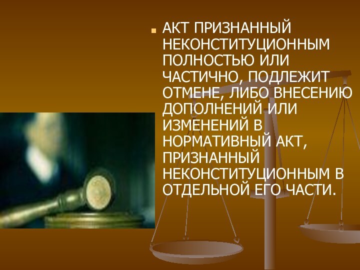 АКТ ПРИЗНАННЫЙ НЕКОНСТИТУЦИОННЫМ ПОЛНОСТЬЮ ИЛИ ЧАСТИЧНО, ПОДЛЕЖИТ ОТМЕНЕ, ЛИБО ВНЕСЕНИЮ ДОПОЛНЕНИЙ ИЛИ