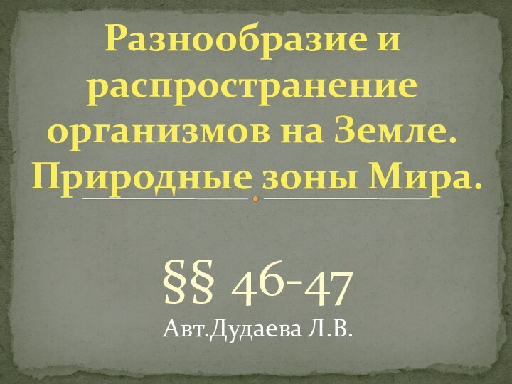 §§ 46-47Авт.Дудаева Л.В.Разнообразие и распространение организмов на Земле. Природные зоны Мира.