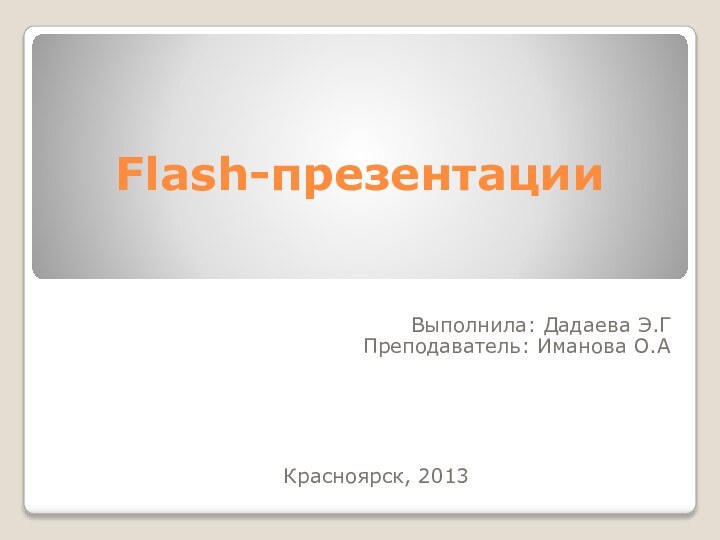 Flash-презентацииВыполнила: Дадаева Э.ГПреподаватель: Иманова О.АКрасноярск, 2013