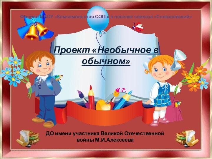 Филиал МБОУ «Комсомольская СОШ» в поселке совхоза «Селезневский»Проект «Необычное в обычном»ДО имени