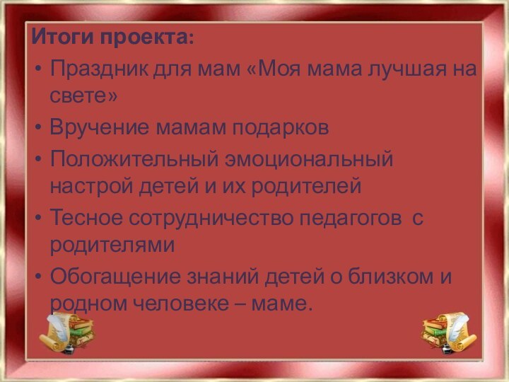 Итоги проекта:Праздник для мам «Моя мама лучшая на свете»Вручение мамам подарковПоложительный эмоциональный