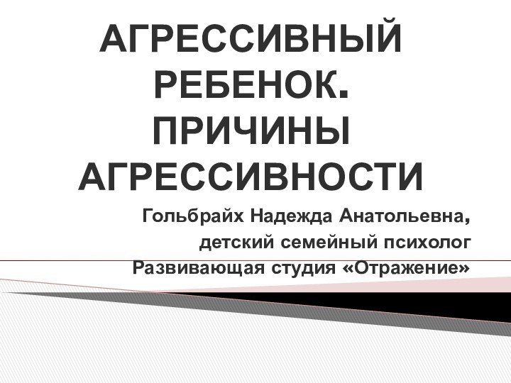 АГРЕССИВНЫЙ РЕБЕНОК. ПРИЧИНЫ АГРЕССИВНОСТИГольбрайх Надежда Анатольевна, детский семейный психологРазвивающая студия «Отражение»