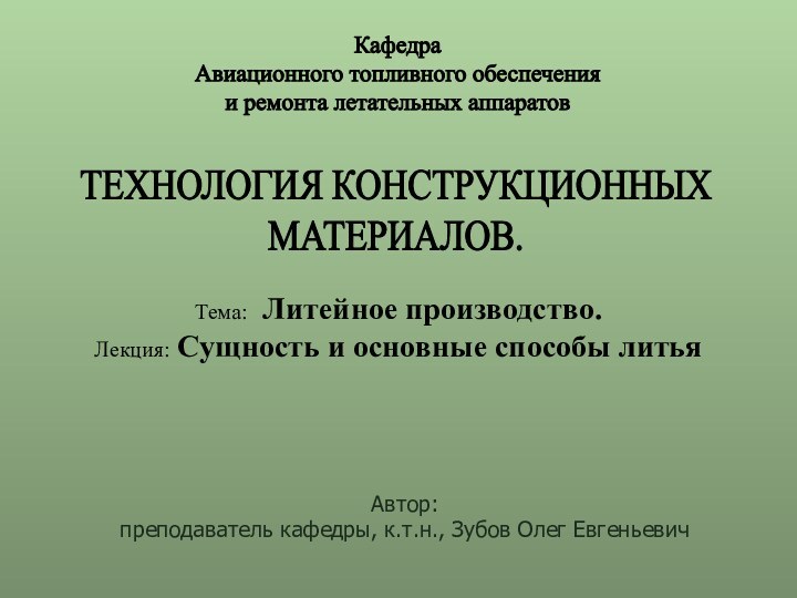 Автор:преподаватель кафедры, к.т.н., Зубов Олег ЕвгеньевичТЕХНОЛОГИЯ КОНСТРУКЦИОННЫХ МАТЕРИАЛОВ.Кафедра Авиационного топливного обеспечения и