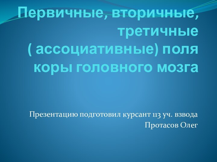 Первичные, вторичные,третичные  ( ассоциативные) поля коры головного мозгаПрезентацию подготовил курсант 113 уч. взводаПротасов Олег