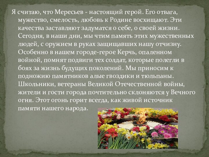 Я считаю, что Мересьев - настоящий герой. Его отвага, мужество, смелость, любовь