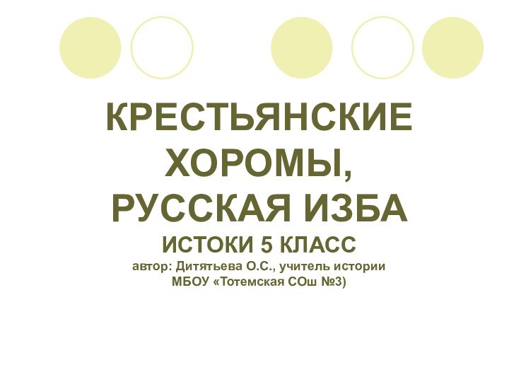 КРЕСТЬЯНСКИЕ ХОРОМЫ, РУССКАЯ ИЗБА ИСТОКИ 5 КЛАСС автор: Дитятьева О.С., учитель истории МБОУ «Тотемская СОш №3)