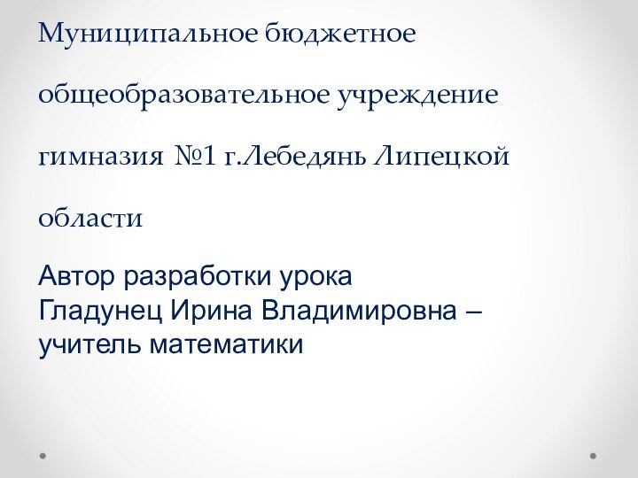 Муниципальное бюджетное общеобразовательное учреждение гимназия №1 г.Лебедянь Липецкой областиАвтор разработки урока Гладунец