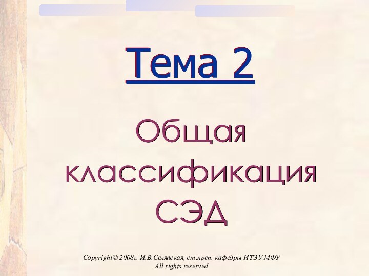 Copyright© 2008г. И.В.Селявская, ст.преп. кафедры ИТЭУ МФУ All rights reservedТема 2Общая классификация СЭД