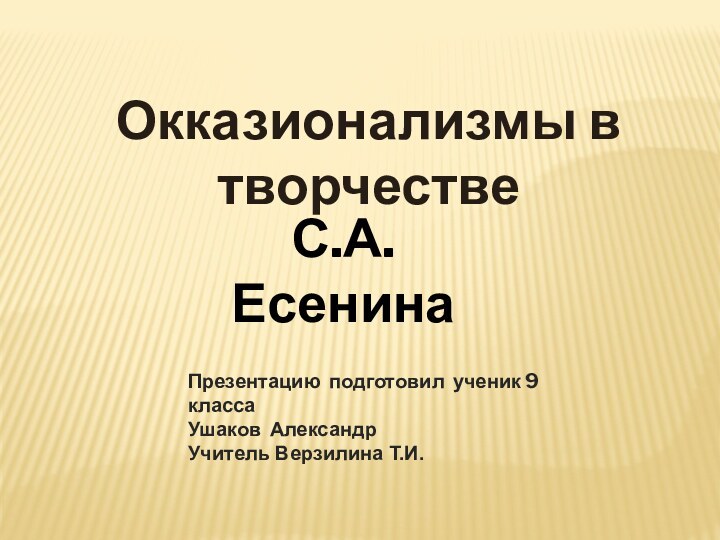 Презентацию подготовил ученик 9 классаУшаков АлександрУчитель Верзилина Т.И.Окказионализмы в творчествеС.А.Есенина