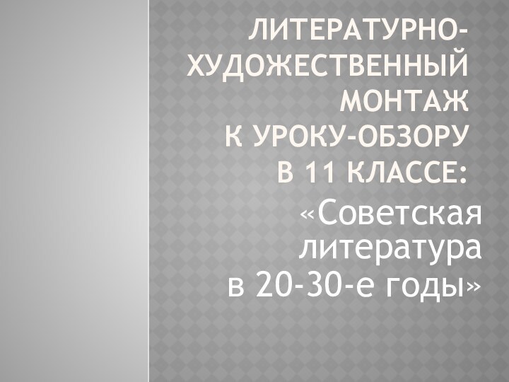 Литературно-художественный монтаж  к уроку-обзору  в 11 классе: «Советская литература в 20-30-е годы»