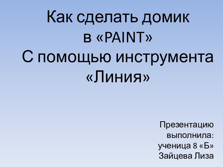 Как сделать домик  в «PAINT» С помощью инструмента «Линия»Презентацию выполнила: ученица 8 «Б»Зайцева Лиза