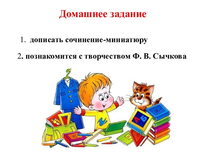 Домашнее задание 1. дописать сочинение-миниатюру2. познакомится с творчеством Ф. В. Сычкова