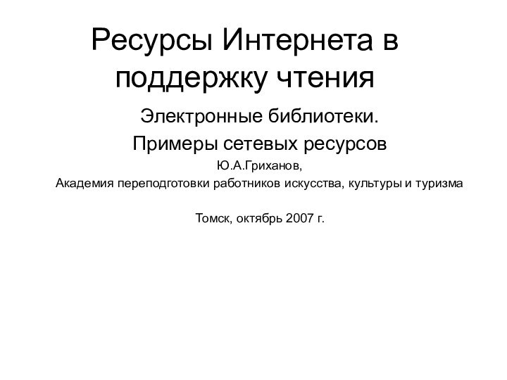 Ресурсы Интернета в поддержку чтенияЭлектронные библиотеки.Примеры сетевых ресурсовЮ.А.Гриханов, Академия переподготовки работников искусства,