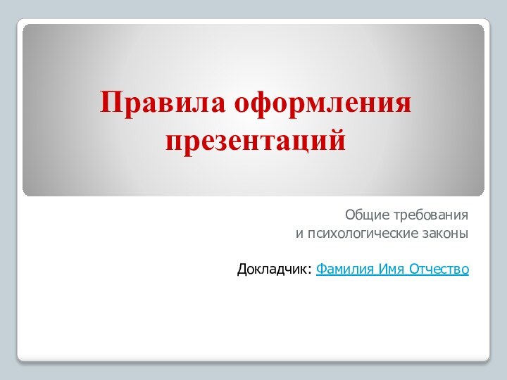 Правила оформления презентацийОбщие требования и психологические законыДокладчик: Фамилия Имя Отчество