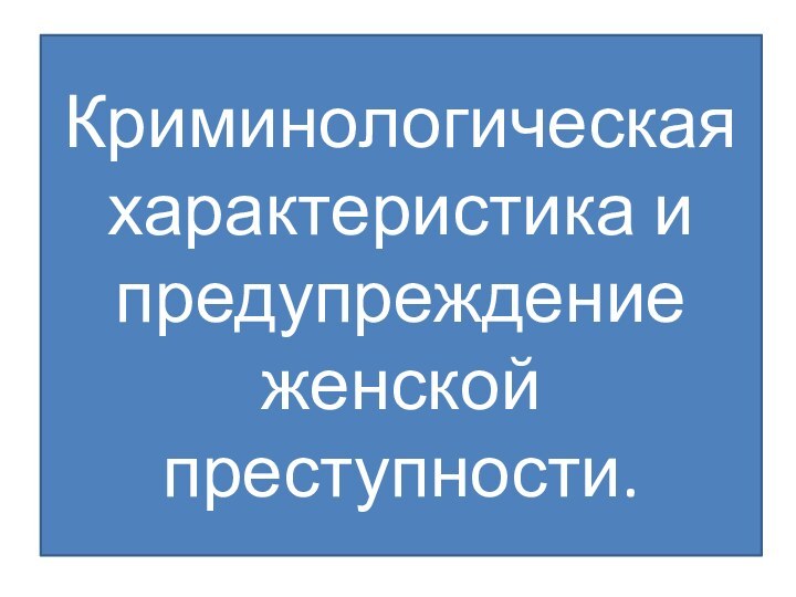 Криминологическая характеристика и предупреждение женской преступности.