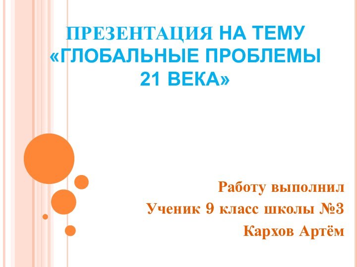 ПРЕЗЕНТАЦИЯ НА ТЕМУ «ГЛОБАЛЬНЫЕ ПРОБЛЕМЫ 21 ВЕКА»Работу выполнилУченик 9 класс школы №3 Кархов Артём