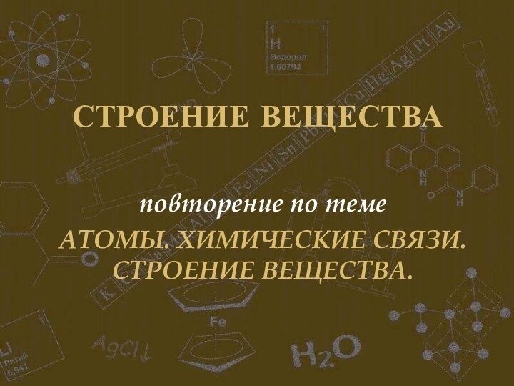 СТРОЕНИЕ ВЕЩЕСТВАповторение по темеАТОМЫ. ХИМИЧЕСКИЕ СВЯЗИ. СТРОЕНИЕ ВЕЩЕСТВА.