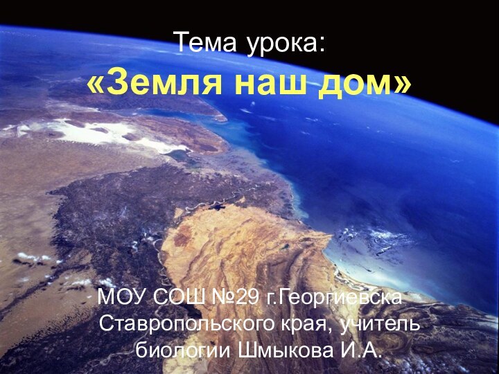 Тема урока: «Земля наш дом»МОУ СОШ №29 г.Георгиевска Ставропольского края, учитель биологии Шмыкова И.А.