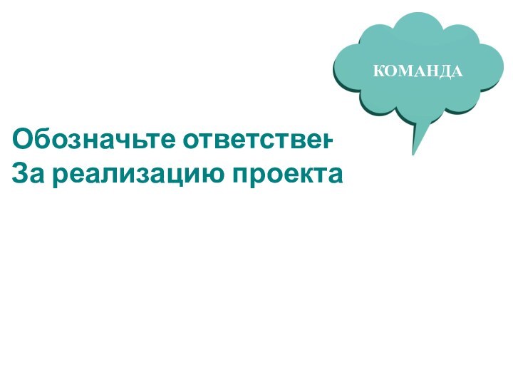 Обозначьте ответственныхЗа реализацию проекта КОМАНДА