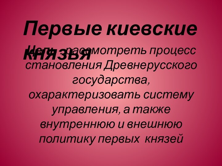 Цель : рассмотреть процесс становления Древнерусского государства, охарактеризовать систему управления, а