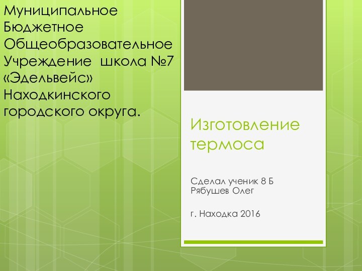 Изготовление термоса Сделал ученик 8 Б Рябушев Олегг. Находка 2016Муниципальное Бюджетное Общеобразовательное