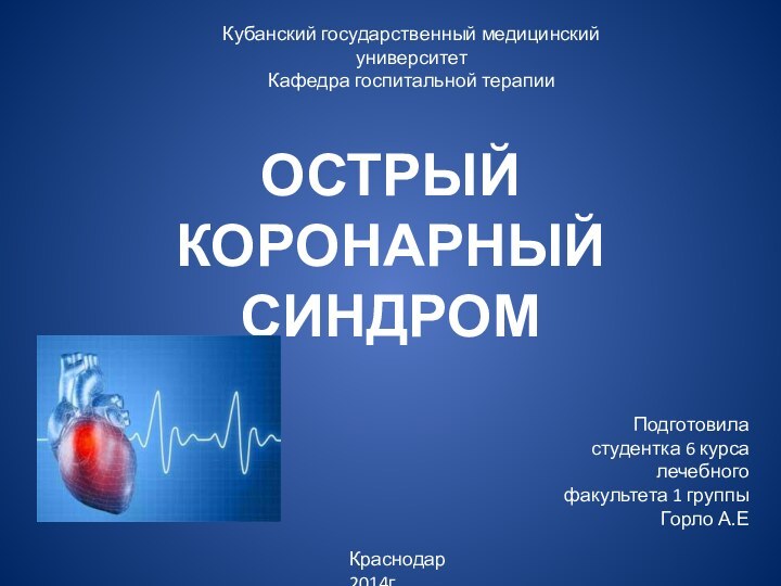 ОСТРЫЙ КОРОНАРНЫЙ СИНДРОМПодготовила студентка 6 курса лечебного факультета 1 группы Горло А.ЕКубанский