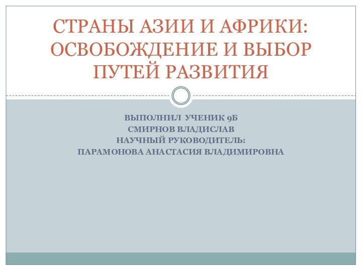 Выполнил Ученик 9БСмирнов ВладиславНаучный руководитель:Парамонова Анастасия ВладимировнаСТРАНЫ АЗИИ И АФРИКИ:ОСВОБОЖДЕНИЕ И ВЫБОР ПУТЕЙ РАЗВИТИЯ