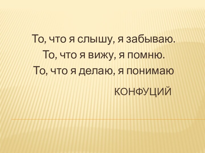 КонфуцийТо, что я слышу, я забываю.То, что я вижу, я помню.То, что я делаю, я понимаю