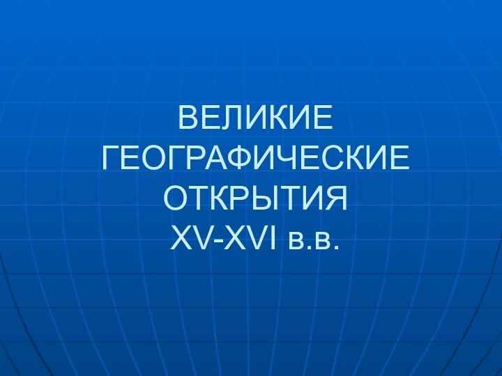 ВЕЛИКИЕ  ГЕОГРАФИЧЕСКИЕ  ОТКРЫТИЯ XV-XVI в.в.