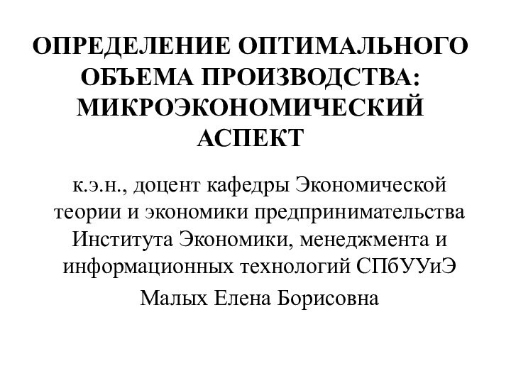 ОПРЕДЕЛЕНИЕ ОПТИМАЛЬНОГО  ОБЪЕМА ПРОИЗВОДСТВА:  МИКРОЭКОНОМИЧЕСКИЙ АСПЕКТк.э.н., доцент кафедры Экономической теории