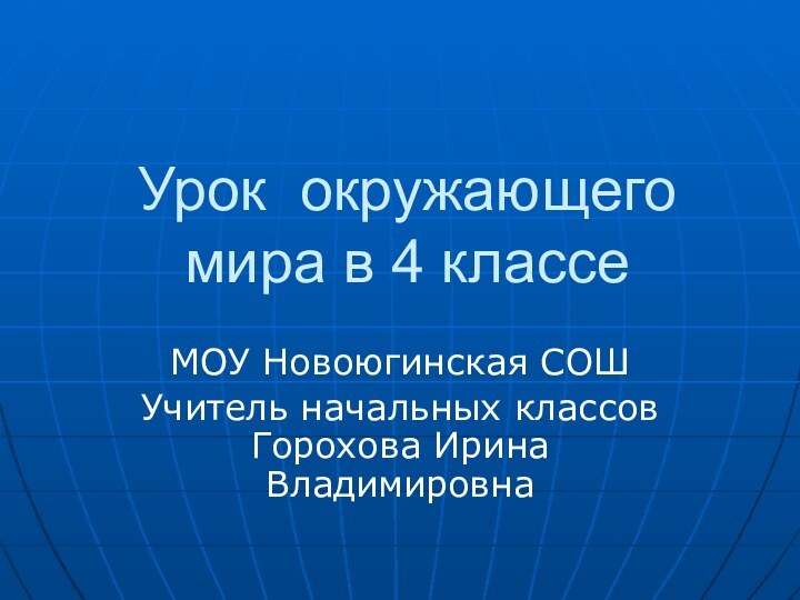 Урок окружающего мира в 4 классеМОУ Новоюгинская СОШУчитель начальных классов Горохова Ирина Владимировна