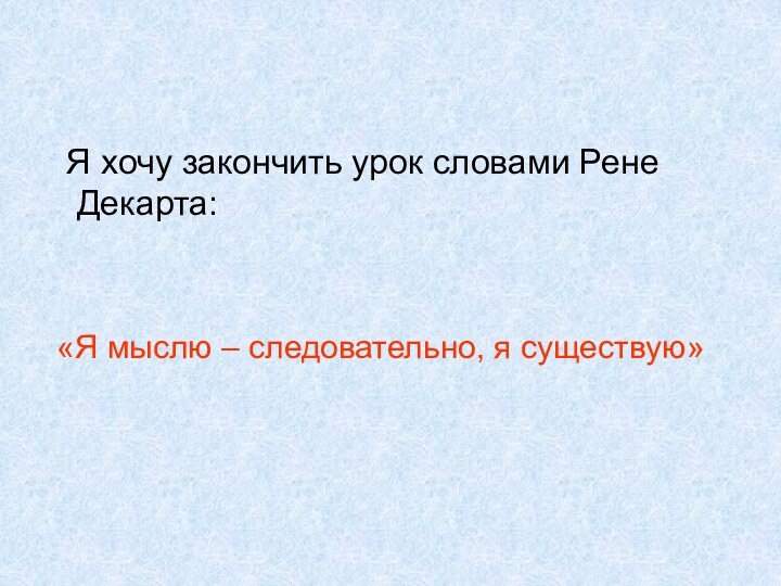 Я хочу закончить урок словами Рене Декарта: «Я мыслю – следовательно, я существую»