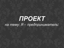 ПРОЕКТ на тему: Я – предприниматель