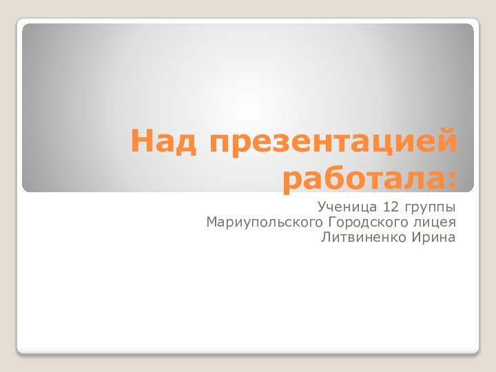 Над презентацией работала:Ученица 12 группыМариупольского Городского лицеяЛитвиненко Ирина