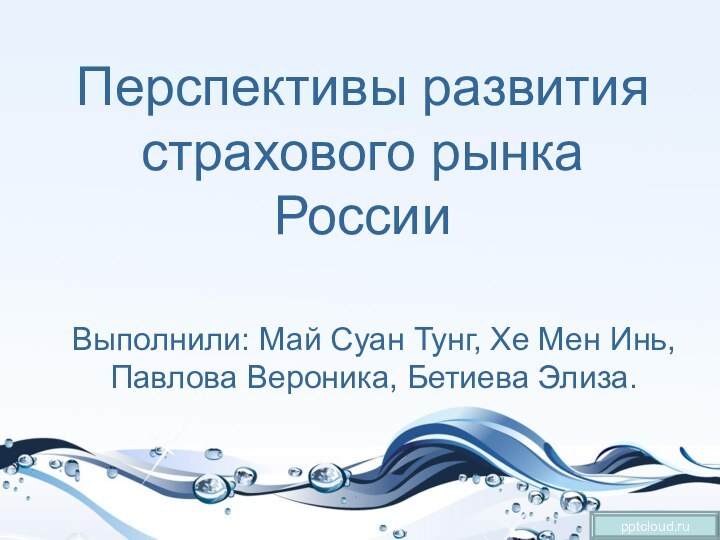 Перспективы развития страхового рынка России Выполнили: Май Суан Тунг, Хе Мен Инь, Павлова Вероника, Бетиева Элиза.