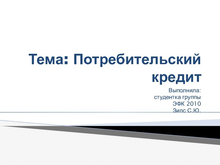 Тема: Потребительский кредитВыполнила:студентка группы ЭФК 2010Зипс С.Ю.