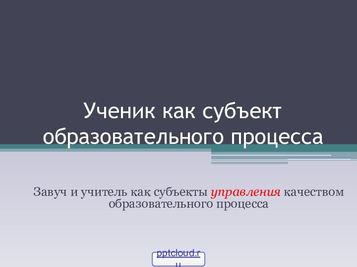 Ученик как субъект образовательного процессаЗавуч и учитель как субъекты управления качеством образовательного процесса