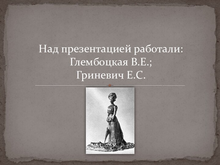 Над презентацией работали: Глембоцкая В.Е.; Гриневич Е.С.