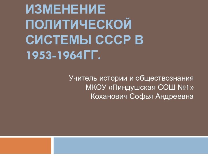 Изменение политической системы СССР в 1953-1964гг.Учитель истории и обществознанияМКОУ «Пиндушская СОШ №1»Коханович Софья Андреевна