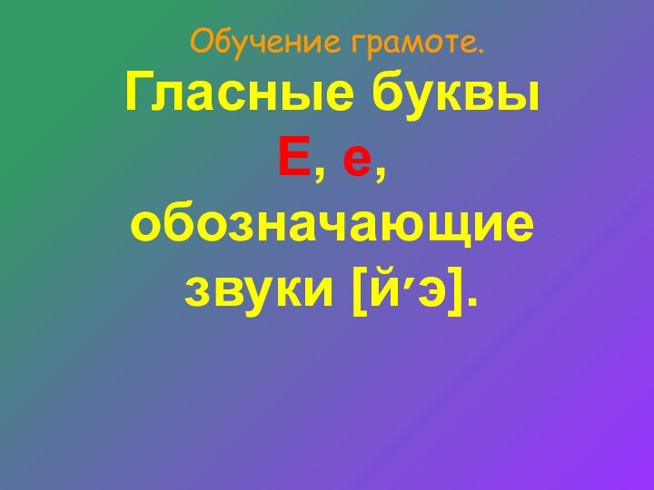 Обучение грамоте.Гласные буквы  Е, е, обозначающие звуки [й׳э].