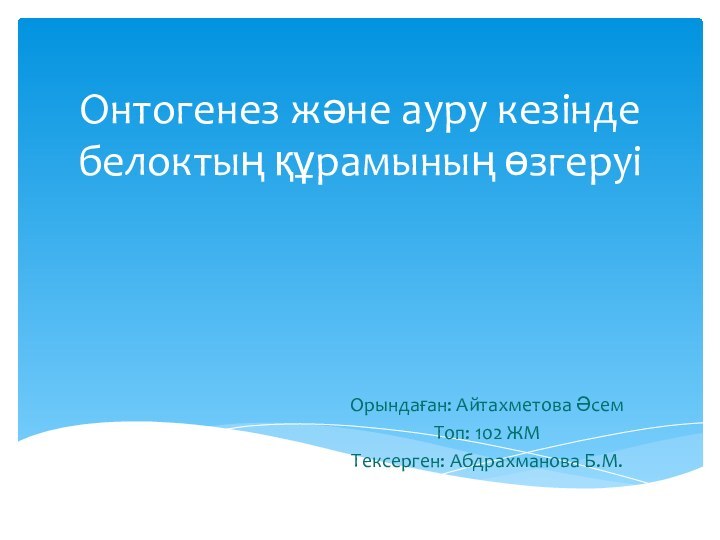 Онтогенез және ауру кезінде белоктың құрамының өзгеруіОрындаған: Айтахметова ӘсемТоп: 102 ЖМТексерген: Абдрахманова Б.М.