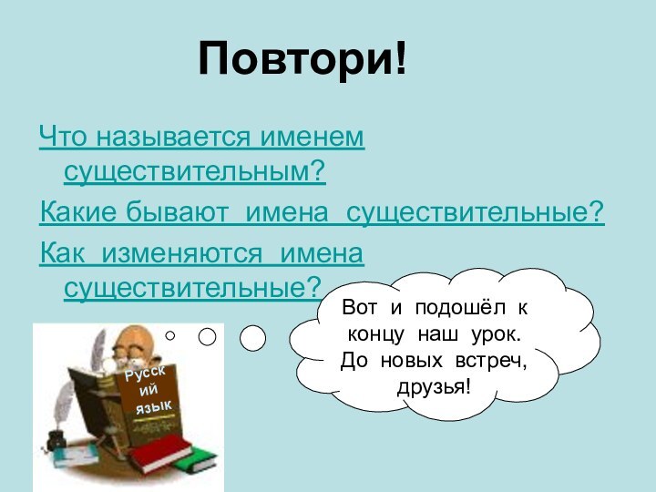 Повтори!Что называется именем существительным?Какие бывают имена существительные?Как изменяются имена существительные?Русский языкВот и