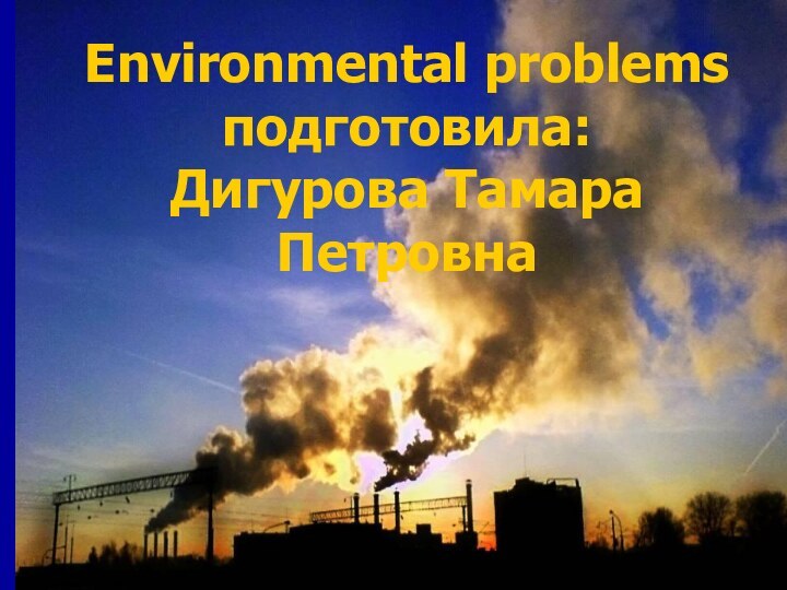 Environmental problems подготовила: Дигурова Тамара Петровна